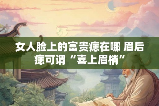 女人脸上的富贵痣在哪 眉后痣可谓“喜上眉梢”