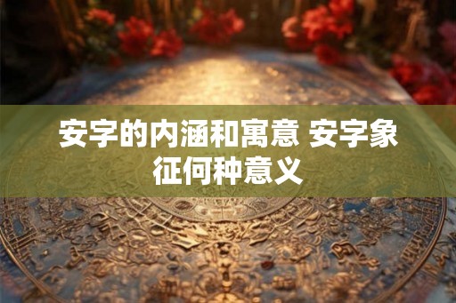 安字的内涵和寓意 安字象征何种意义