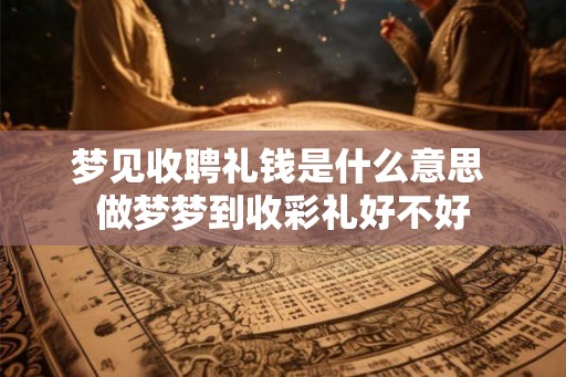 梦见收聘礼钱是什么意思 做梦梦到收彩礼好不好