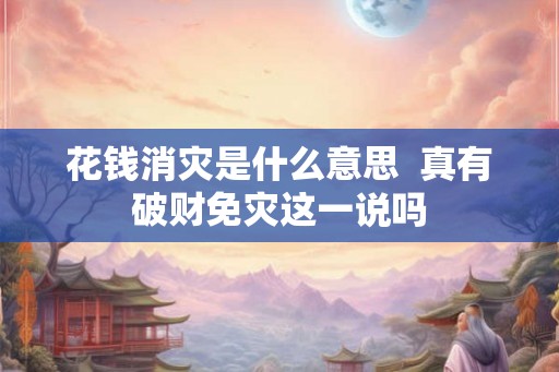 花钱消灾是什么意思  真有破财免灾这一说吗