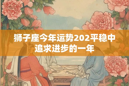 狮子座今年运势202平稳中追求进步的一年