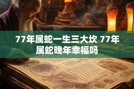 77年属蛇一生三大坎 77年属蛇晚年幸福吗