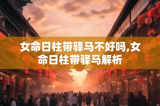 女命日柱带驿马不好吗,女命日柱带驿马解析 女命日柱带驿马不好吗,女命日柱带驿马解析