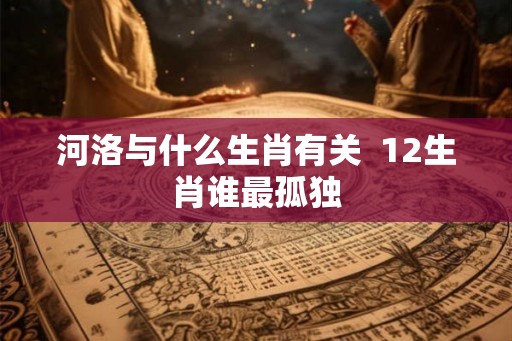 河洛与什么生肖有关  12生肖谁最孤独