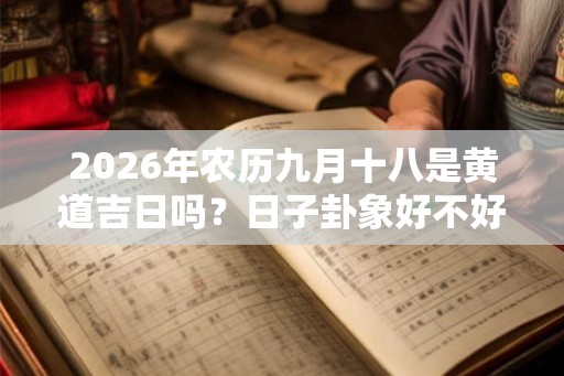 2026年农历九月十八是黄道吉日吗？日子卦象好不好？