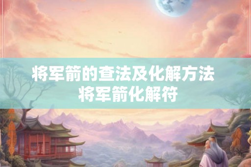 将军箭的查法及化解方法  将军箭化解符