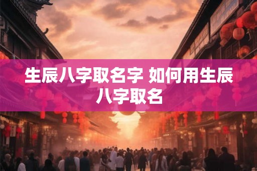 生辰八字取名字 如何用生辰八字取名