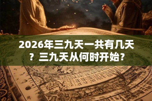 2026年三九天一共有几天？三九天从何时开始？