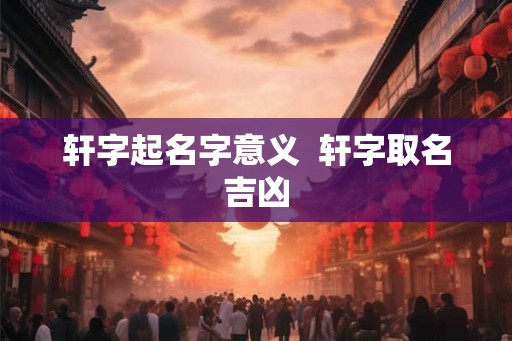 轩字起名字意义  轩字取名吉凶