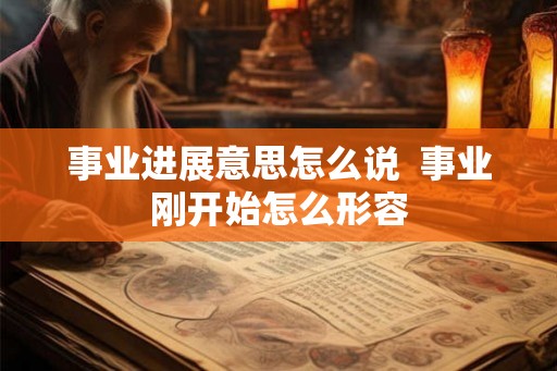 事业进展意思怎么说  事业刚开始怎么形容
