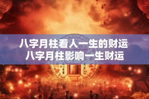 八字月柱看人一生的财运 八字月柱影响一生财运