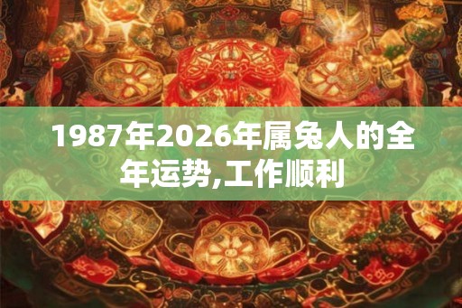 1987年2026年属兔人的全年运势,工作顺利