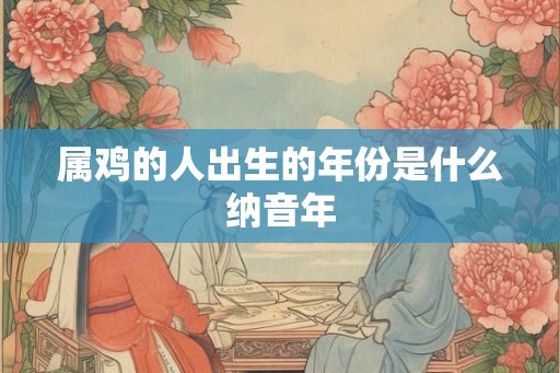 属鸡的人出生的年份是什么纳音年