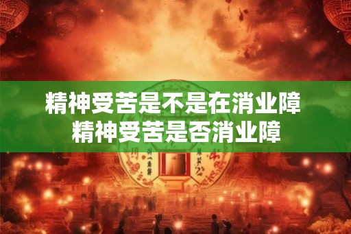 精神受苦是不是在消业障 精神受苦是否消业障 精神受苦是不是在消业障 精神受苦是否消业障