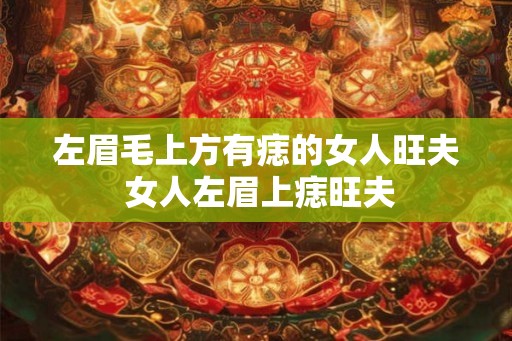 左眉毛上方有痣的女人旺夫 女人左眉上痣旺夫 左眉毛上方有痣的女人旺夫 女人左眉上痣旺夫
