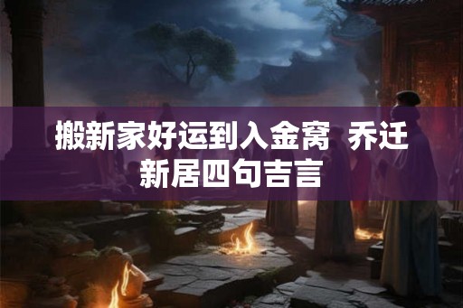 搬新家好运到入金窝 乔迁新居四句吉言 搬新家好运到入金窝 乔迁新居四句吉言