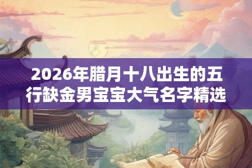 2026年腊月十八出生的五行缺金男宝宝大气名字精选