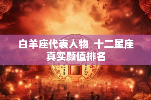 白羊座代表人物  十二星座真实颜值排名