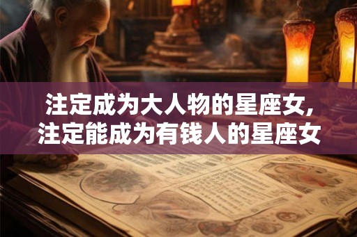 注定成为大人物的星座女,注定能成为有钱人的星座女