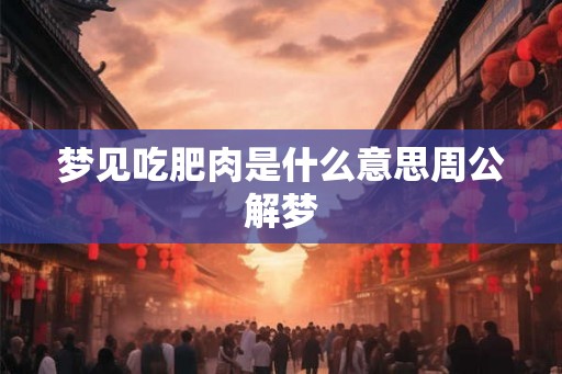 梦见吃肥肉是什么意思周公解梦