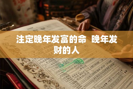 注定晚年发富的命  晚年发财的人