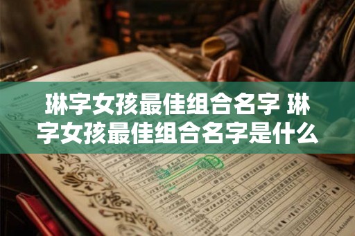 琳字女孩最佳组合名字 琳字女孩最佳组合名字是什么