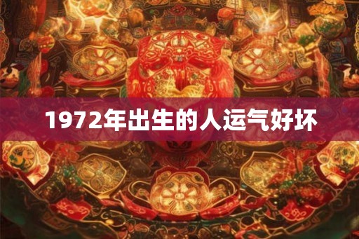 1972年出生的人运气好坏 1972年出生的人运气好坏