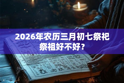 2026年农历三月初七祭祀祭祖好不好？