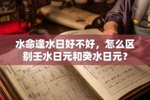 水命逢水日好不好，怎么区别壬水日元和癸水日元？
