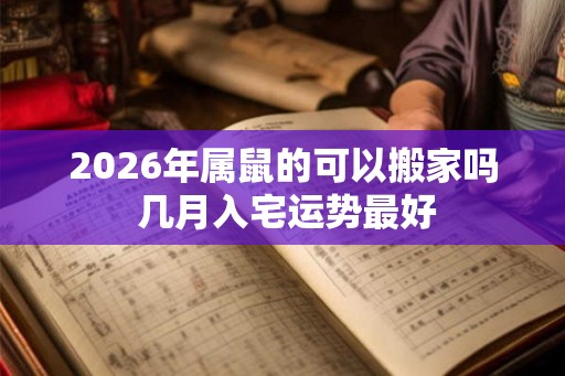 2026年属鼠的可以搬家吗 几月入宅运势最好 2026年属鼠的可以搬家吗 几月入宅运势最好