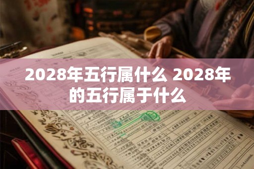 2028年五行属什么 2028年的五行属于什么 2028年五行属什么 2028年的五行属于什么