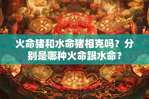 火命猪和水命猪相克吗？分别是哪种火命跟水命？