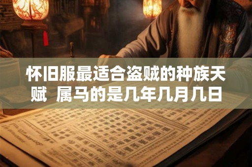 怀旧服最适合盗贼的种族天赋  属马的是几年几月几日出生的