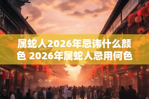 属蛇人2026年忌讳什么颜色 2026年属蛇人忌用何色