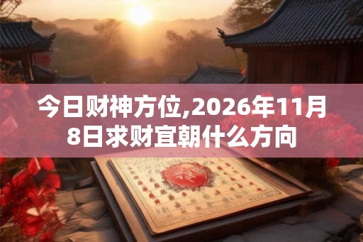 今日财神方位,2026年11月8日求财宜朝什么方向