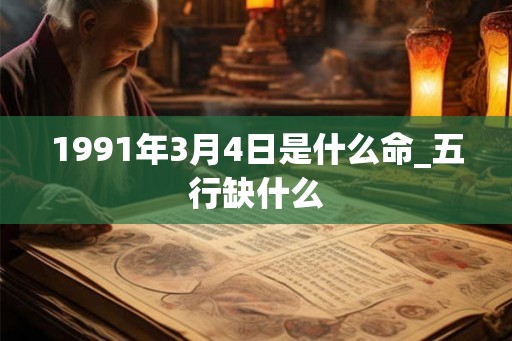 1991年3月4日是什么命_五行缺什么 1991年3月4日是什么命_五行缺什么