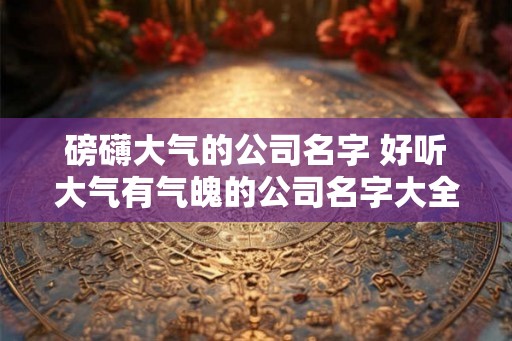磅礴大气的公司名字 好听大气有气魄的公司名字大全