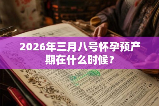 2026年三月八号怀孕预产期在什么时候？