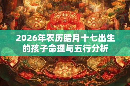 2026年农历腊月十七出生的孩子命理与五行分析