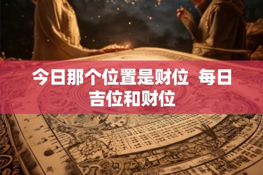 今日那个位置是财位  每日吉位和财位