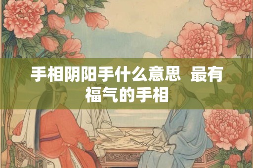 手相阴阳手什么意思  最有福气的手相