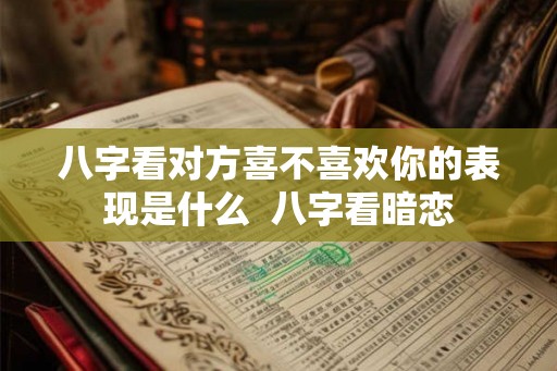 八字看对方喜不喜欢你的表现是什么  八字看暗恋