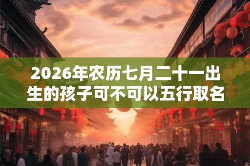 2026年农历七月二十一出生的孩子可不可以五行取名? 2026年农历七月二十一出生的孩子可不可以五行取名?