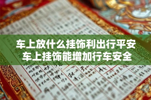 车上放什么挂饰利出行平安 车上挂饰能增加行车安全吗