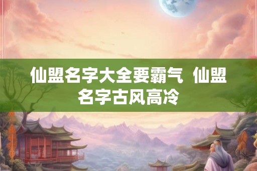 仙盟名字大全要霸气 仙盟名字古风高冷 仙盟名字大全要霸气 仙盟名字古风高冷