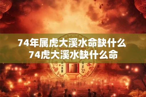 74年属虎大溪水命缺什么 74虎大溪水缺什么命