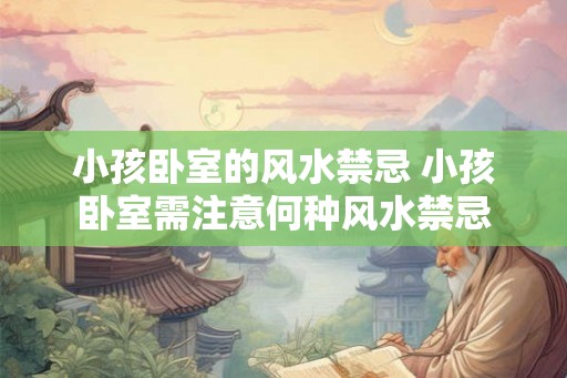小孩卧室的风水禁忌 小孩卧室需注意何种风水禁忌