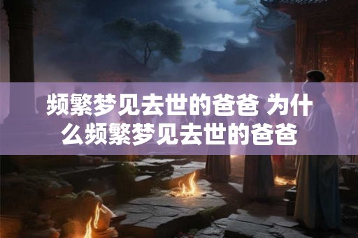 频繁梦见去世的爸爸 为什么频繁梦见去世的爸爸