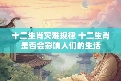 十二生肖灾难规律 十二生肖是否会影响人们的生活