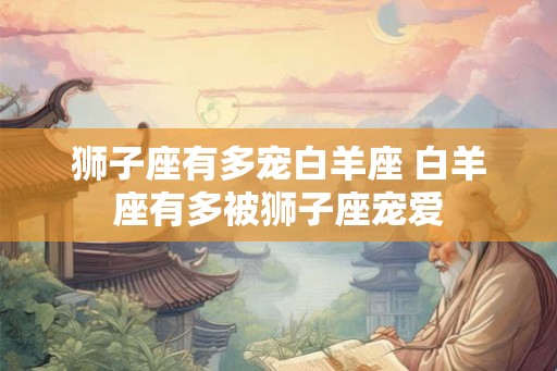 狮子座有多宠白羊座 白羊座有多被狮子座宠爱